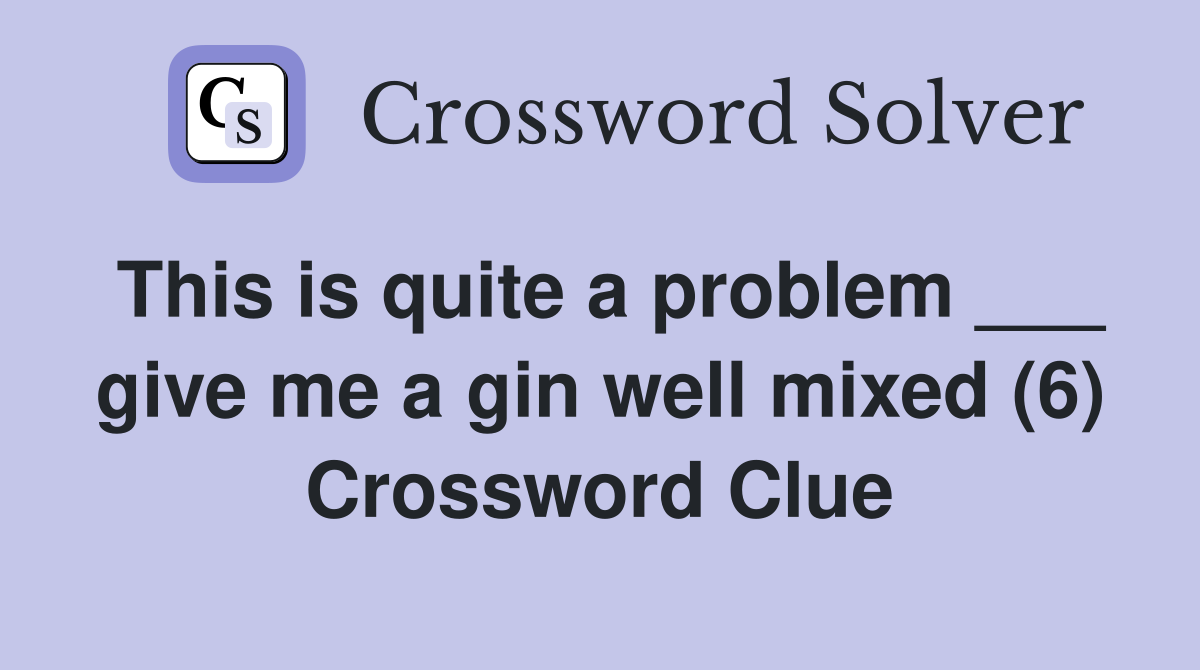This is quite a problem ___ give me a gin well mixed (6) Crossword